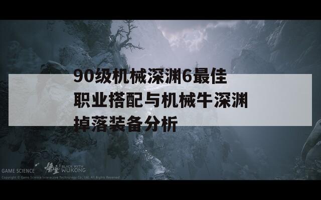 90级机械深渊6最佳职业搭配与机械牛深渊掉落装备分析