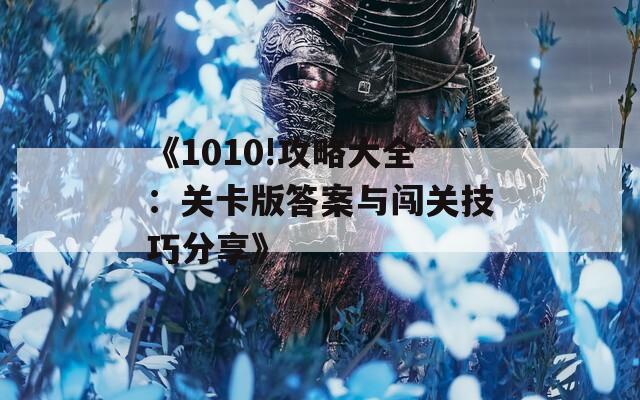 《1010!攻略大全：关卡版答案与闯关技巧分享》