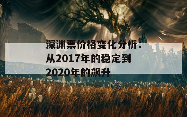 深渊票价格变化分析：从2017年的稳定到2020年的飙升