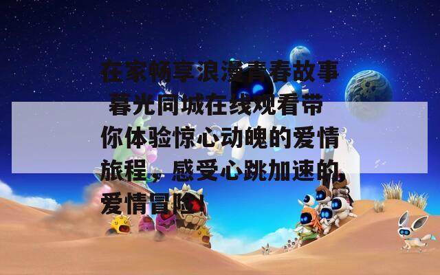 在家畅享浪漫青春故事 暮光同城在线观看带你体验惊心动魄的爱情旅程，感受心跳加速的爱情冒险！