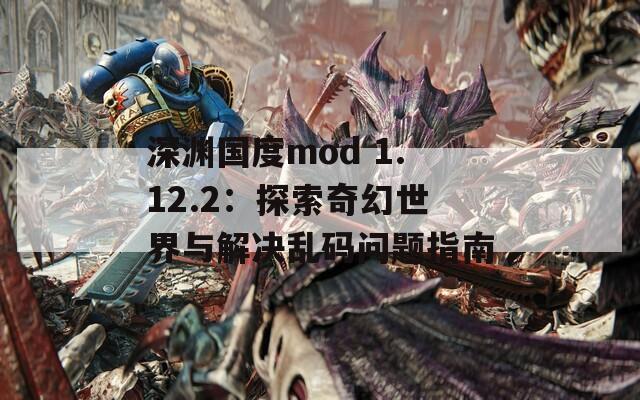 深渊国度mod 1.12.2：探索奇幻世界与解决乱码问题指南