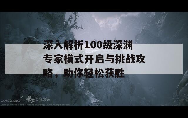 深入解析100级深渊专家模式开启与挑战攻略，助你轻松获胜