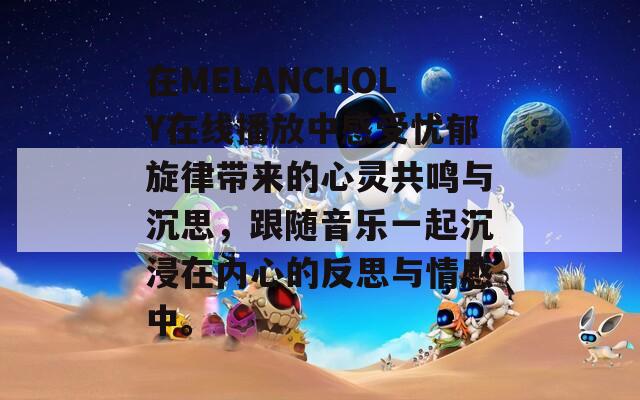 在MELANCHOLY在线播放中感受忧郁旋律带来的心灵共鸣与沉思，跟随音乐一起沉浸在内心的反思与情感中。