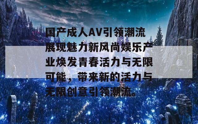 国产成人AV引领潮流展现魅力新风尚娱乐产业焕发青春活力与无限可能，带来新的活力与无限创意引领潮流。