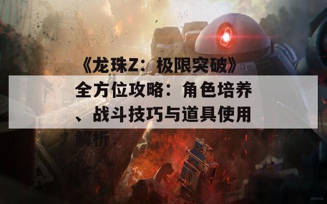 《龙珠Z：极限突破》全方位攻略：角色培养、战斗技巧与道具使用解析