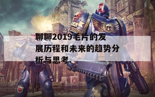 聊聊2019毛片的发展历程和未来的趋势分析与思考