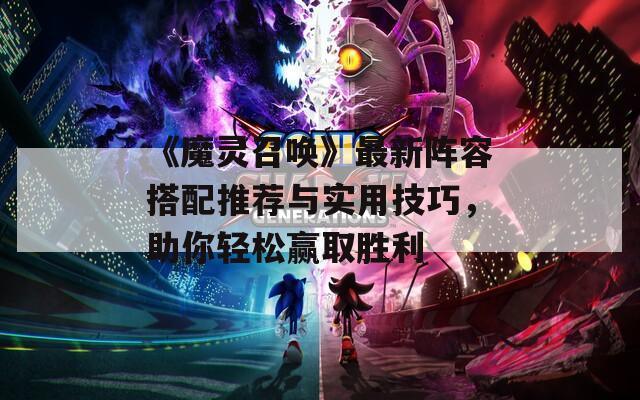 《魔灵召唤》最新阵容搭配推荐与实用技巧，助你轻松赢取胜利