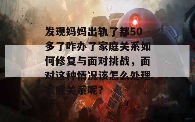 发现妈妈出轨了都50多了咋办了家庭关系如何修复与面对挑战，面对这种情况该怎么处理家庭关系呢？