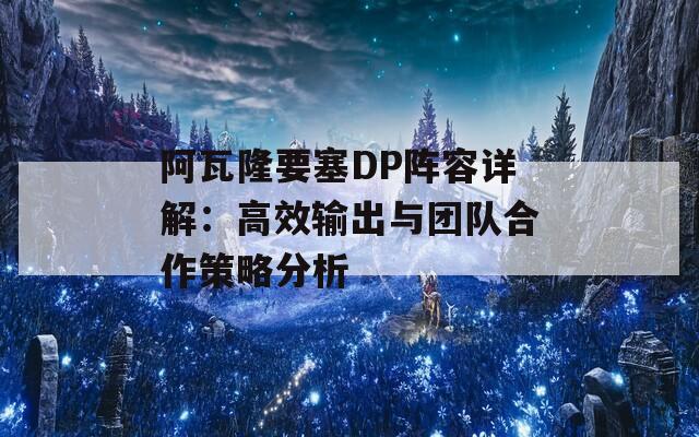 阿瓦隆要塞DP阵容详解：高效输出与团队合作策略分析