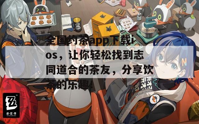 全国约茶app下载ios，让你轻松找到志同道合的茶友，分享饮茶的乐趣！