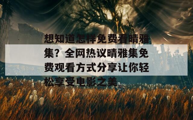 想知道怎样免费看晴雅集？全网热议晴雅集免费观看方式分享让你轻松享受电影之美