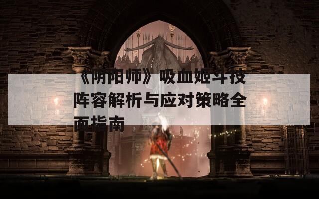 《阴阳师》吸血姬斗技阵容解析与应对策略全面指南