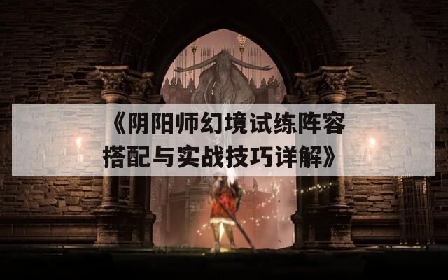 《阴阳师幻境试练阵容搭配与实战技巧详解》