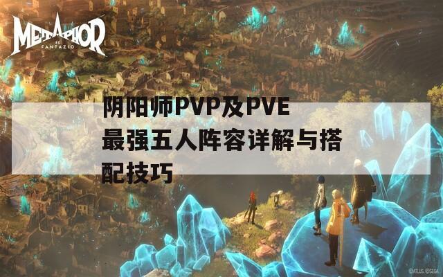 阴阳师PVP及PVE最强五人阵容详解与搭配技巧