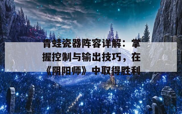 青蛙瓷器阵容详解：掌握控制与输出技巧，在《阴阳师》中取得胜利