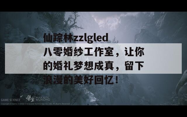 仙踪林zzlgled八零婚纱工作室，让你的婚礼梦想成真，留下浪漫的美好回忆！