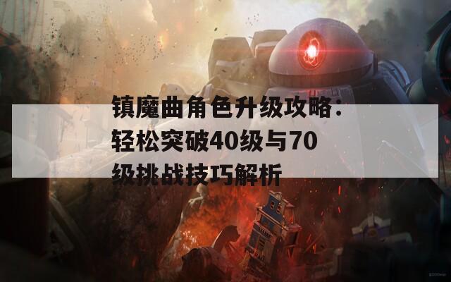 镇魔曲角色升级攻略：轻松突破40级与70级挑战技巧解析