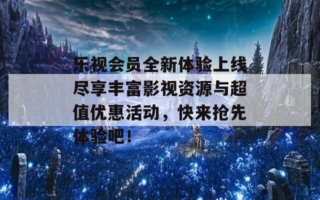 乐视会员全新体验上线尽享丰富影视资源与超值优惠活动，快来抢先体验吧！