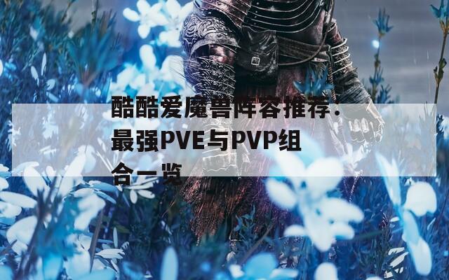 酷酷爱魔兽阵容推荐：最强PVE与PVP组合一览