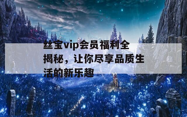 丝宝vip会员福利全揭秘，让你尽享品质生活的新乐趣