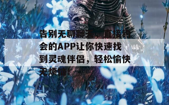 告别无聊聊天，直接约会的APP让你快速找到灵魂伴侣，轻松愉快无烦恼！