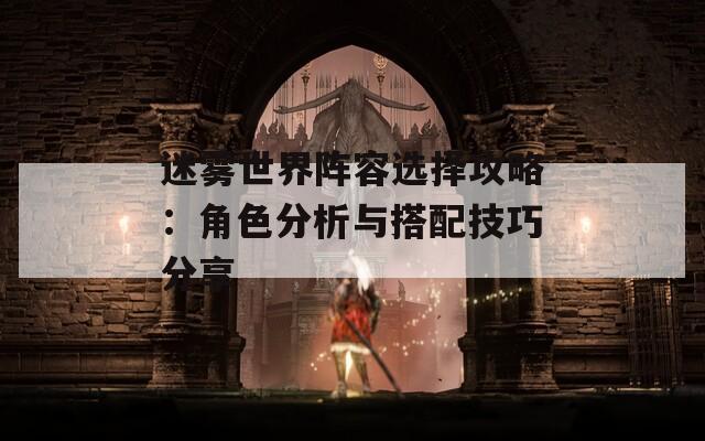 迷雾世界阵容选择攻略：角色分析与搭配技巧分享