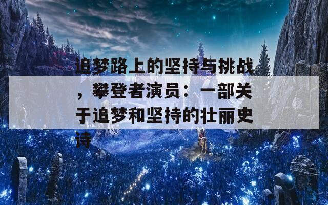 追梦路上的坚持与挑战，攀登者演员：一部关于追梦和坚持的壮丽史诗