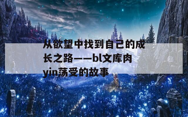 从欲望中找到自己的成长之路——bl文库肉yin荡受的故事