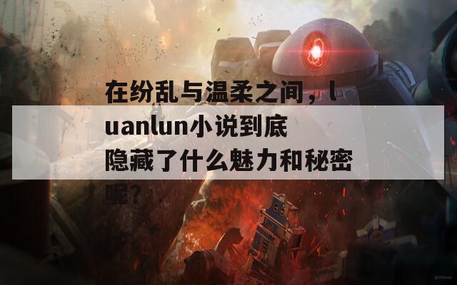 在纷乱与温柔之间，luanlun小说到底隐藏了什么魅力和秘密呢？