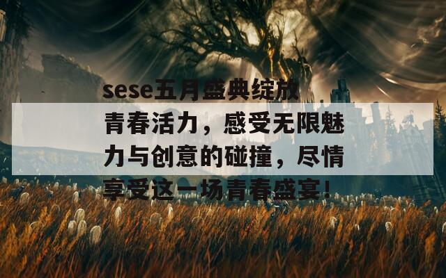 sese五月盛典绽放青春活力，感受无限魅力与创意的碰撞，尽情享受这一场青春盛宴！