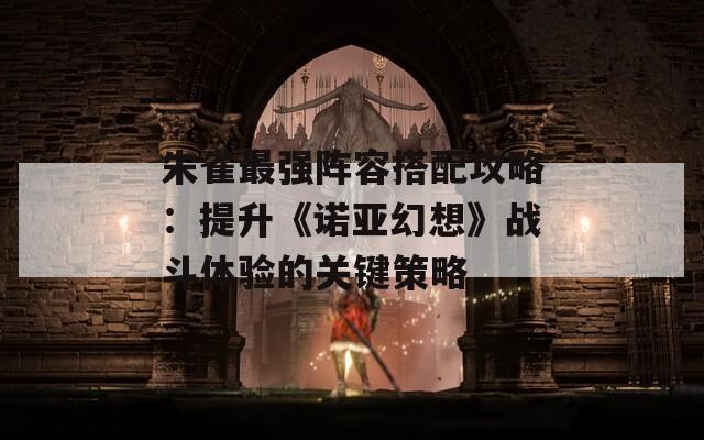 朱雀最强阵容搭配攻略：提升《诺亚幻想》战斗体验的关键策略