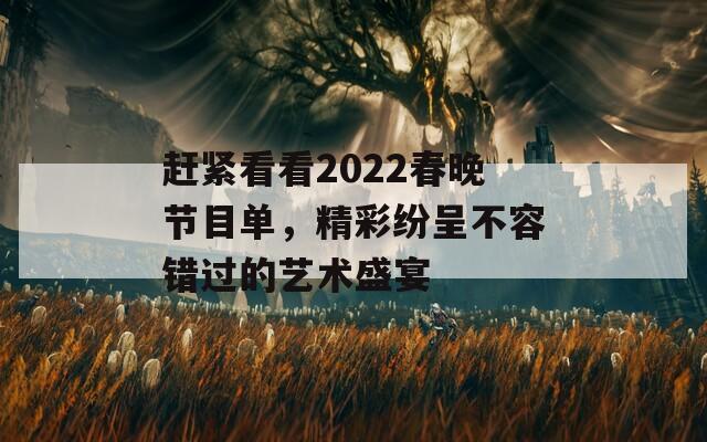 赶紧看看2022春晚节目单，精彩纷呈不容错过的艺术盛宴