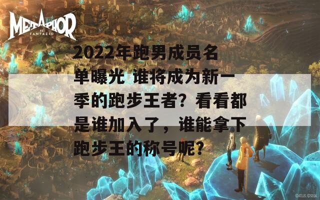 2022年跑男成员名单曝光 谁将成为新一季的跑步王者？看看都是谁加入了，谁能拿下跑步王的称号呢？