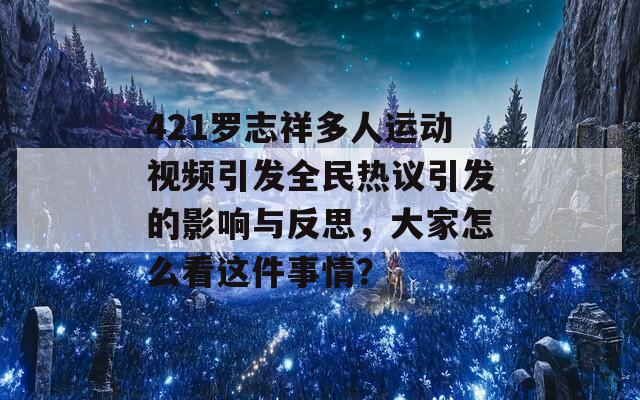 421罗志祥多人运动视频引发全民热议引发的影响与反思，大家怎么看这件事情？