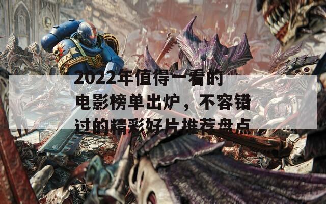 2022年值得一看的电影榜单出炉，不容错过的精彩好片推荐盘点