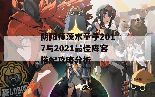 阴阳师茨木童子2017与2021最佳阵容搭配攻略分析