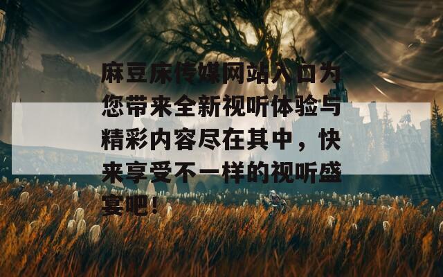 麻豆床传媒网站入口为您带来全新视听体验与精彩内容尽在其中，快来享受不一样的视听盛宴吧！