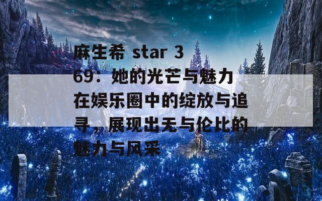 麻生希 star 369：她的光芒与魅力在娱乐圈中的绽放与追寻，展现出无与伦比的魅力与风采