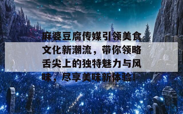 麻婆豆腐传媒引领美食文化新潮流，带你领略舌尖上的独特魅力与风味，尽享美味新体验！