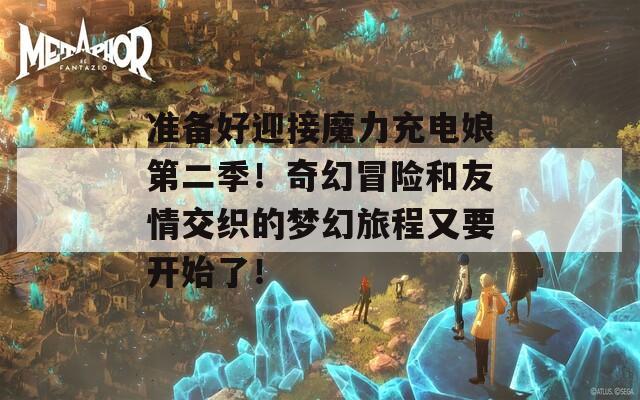 准备好迎接魔力充电娘第二季！奇幻冒险和友情交织的梦幻旅程又要开始了！