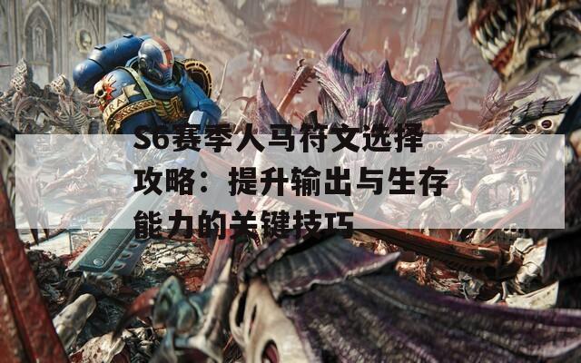 S6赛季人马符文选择攻略：提升输出与生存能力的关键技巧