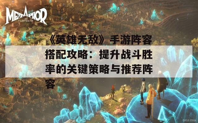 《英雄无敌》手游阵容搭配攻略：提升战斗胜率的关键策略与推荐阵容