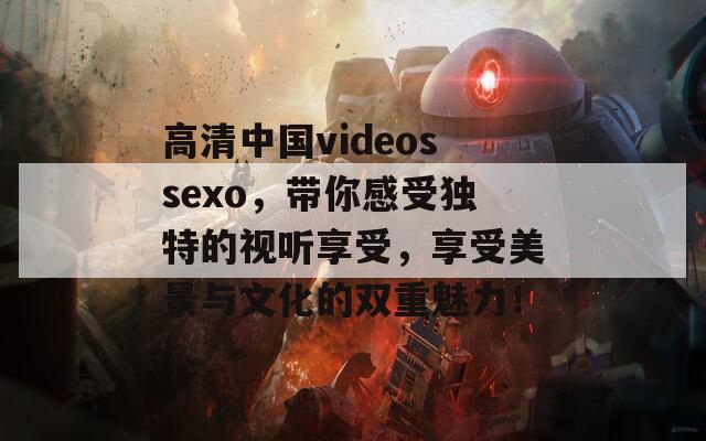 高清中国videossexo，带你感受独特的视听享受，享受美景与文化的双重魅力！