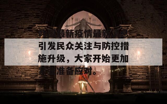 韩国最新疫情最新消息引发民众关注与防控措施升级，大家开始更加紧张准备应对。