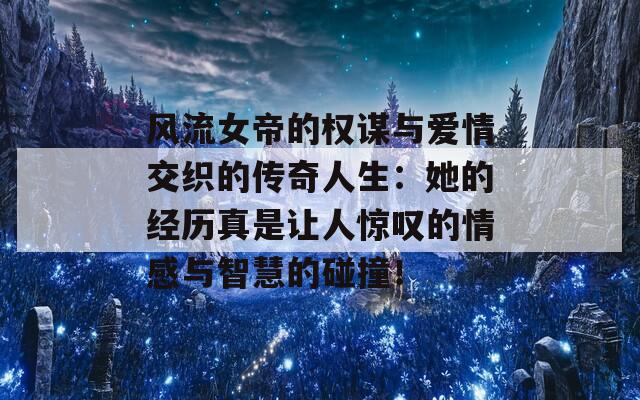 风流女帝的权谋与爱情交织的传奇人生：她的经历真是让人惊叹的情感与智慧的碰撞！