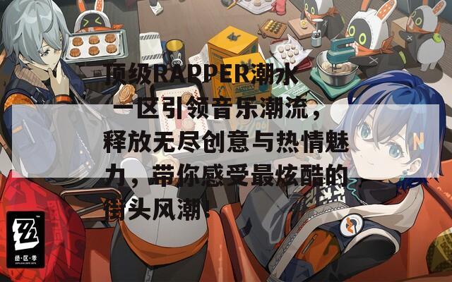 顶级RAPPER潮水 一区引领音乐潮流，释放无尽创意与热情魅力，带你感受最炫酷的街头风潮！