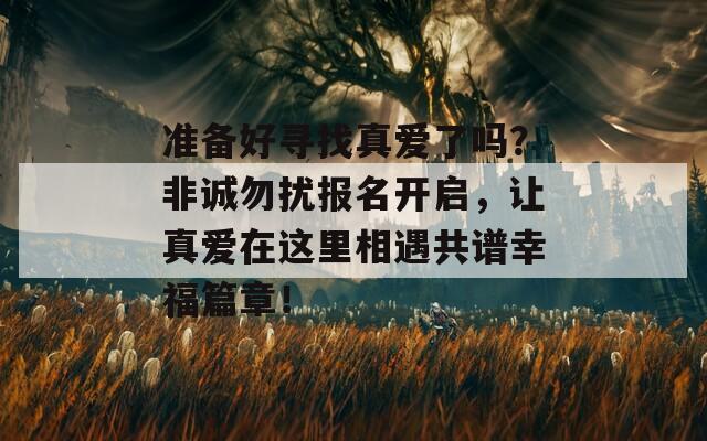 准备好寻找真爱了吗？非诚勿扰报名开启，让真爱在这里相遇共谱幸福篇章！