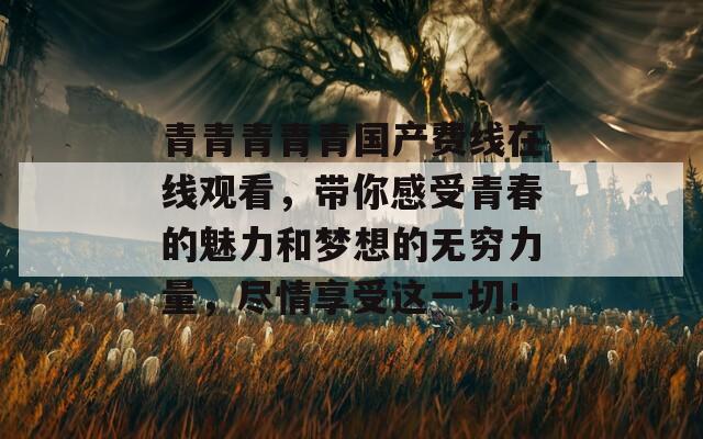 青青青青青国产费线在线观看，带你感受青春的魅力和梦想的无穷力量，尽情享受这一切！