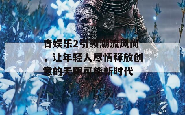 青娱乐2引领潮流风尚，让年轻人尽情释放创意的无限可能新时代