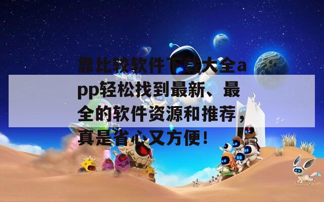 靠比较软件下载大全app轻松找到最新、最全的软件资源和推荐，真是省心又方便！